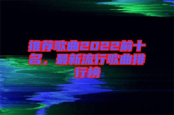 推薦歌曲2022前十名，最新流行歌曲排行榜
