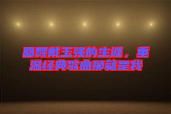 回顧戴玉強(qiáng)的生涯，重溫經(jīng)典歌曲那就是我