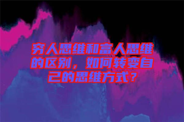 窮人思維和富人思維的區(qū)別，如何轉(zhuǎn)變自己的思維方式？