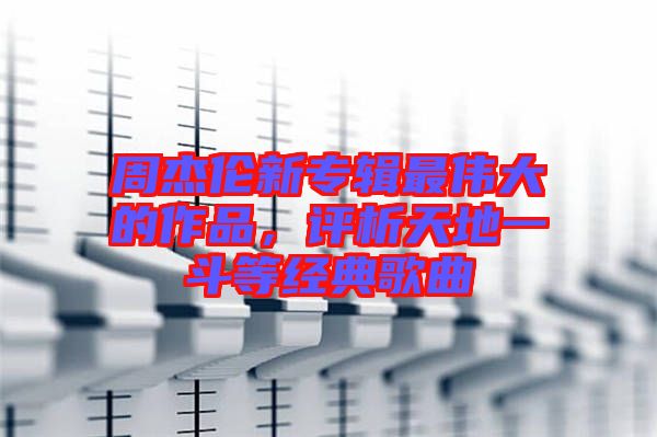 周杰倫新專輯最偉大的作品，評析天地一斗等經(jīng)典歌曲