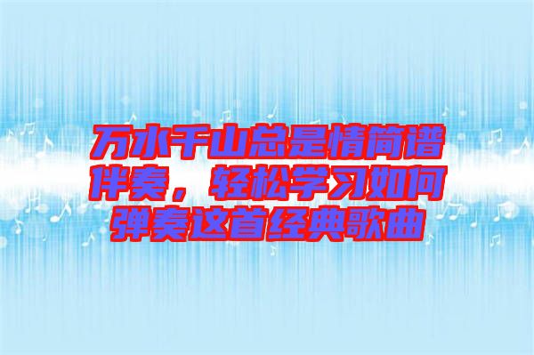 萬(wàn)水千山總是情簡(jiǎn)譜伴奏，輕松學(xué)習(xí)如何彈奏這首經(jīng)典歌曲