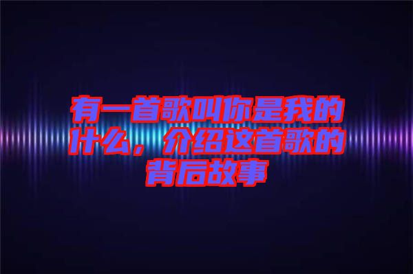 有一首歌叫你是我的什么，介紹這首歌的背后故事