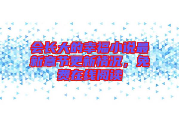 會(huì)長(zhǎng)大的幸福小說(shuō)最新章節(jié)更新情況，免費(fèi)在線閱讀