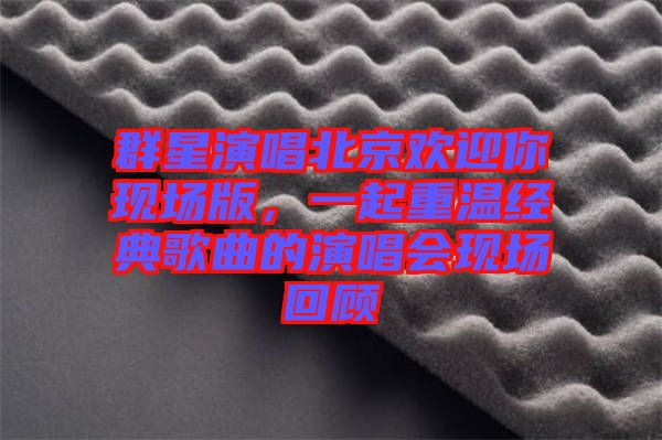 群星演唱北京歡迎你現場版，一起重溫經典歌曲的演唱會現場回顧