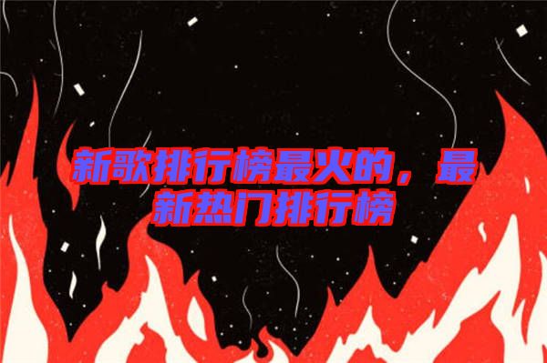 新歌排行榜最火的，最新熱門排行榜