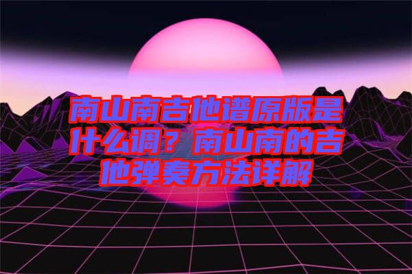 南山南吉他譜原版是什么調(diào)？南山南的吉他彈奏方法詳解
