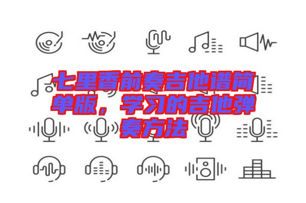 七里香前奏吉他譜簡單版，學(xué)習(xí)的吉他彈奏方法