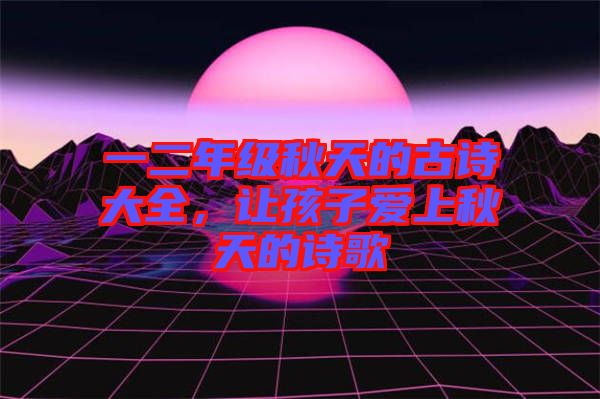 一二年級(jí)秋天的古詩大全，讓孩子愛上秋天的詩歌