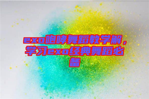exo咆哮舞蹈教學(xué)解，學(xué)習(xí)exo經(jīng)典舞蹈必備