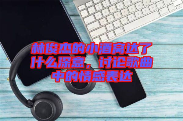 林俊杰的小酒窩達(dá)了什么深意，討論歌曲中的情感表達(dá)