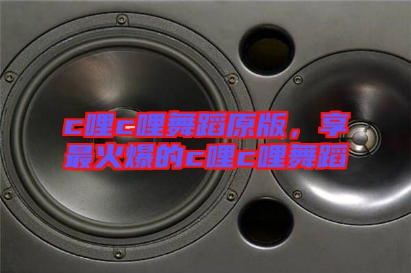 c哩c哩舞蹈原版，享最火爆的c哩c哩舞蹈