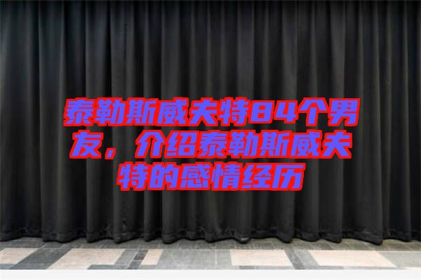 泰勒斯威夫特84個男友，介紹泰勒斯威夫特的感情經(jīng)歷