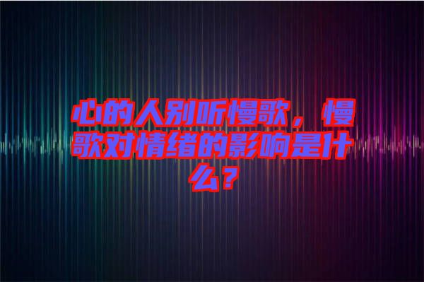 心的人別聽慢歌，慢歌對(duì)情緒的影響是什么？