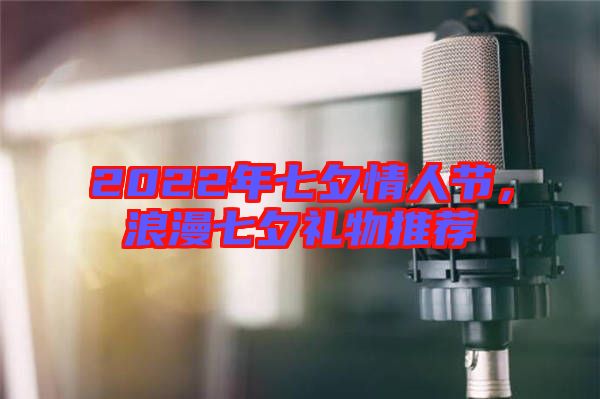 2022年七夕情人節(jié)，浪漫七夕禮物推薦