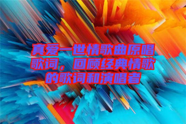 真愛一世情歌曲原唱歌詞，回顧經(jīng)典情歌的歌詞和演唱者