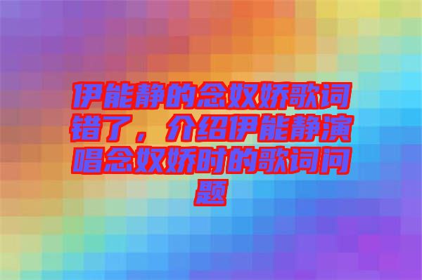 伊能靜的念奴嬌歌詞錯了，介紹伊能靜演唱念奴嬌時的歌詞問題