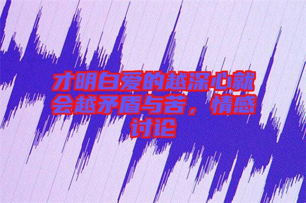 才明白愛的越深心就會越矛盾與苦，情感討論