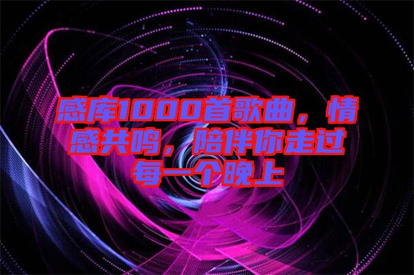 感庫1000首歌曲，情感共鳴，陪伴你走過每一個晚上