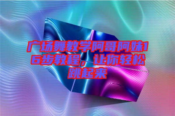 廣場(chǎng)舞教學(xué)阿哥阿妹16步教程，讓你輕松跳起來(lái)