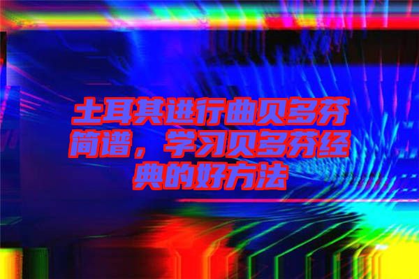 土耳其進行曲貝多芬簡譜，學習貝多芬經(jīng)典的好方法