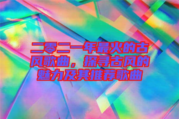 二零二一年最火的古風(fēng)歌曲，探尋古風(fēng)的魅力及其推薦歌曲