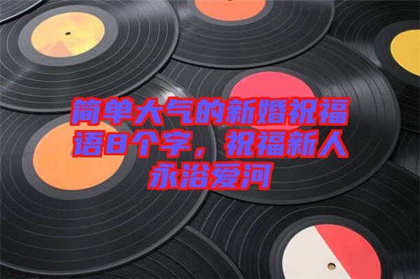簡單大氣的新婚祝福語8個字，祝福新人永浴愛河