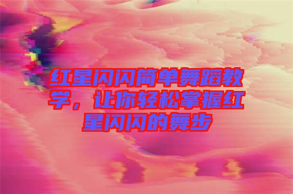 紅星閃閃簡單舞蹈教學，讓你輕松掌握紅星閃閃的舞步