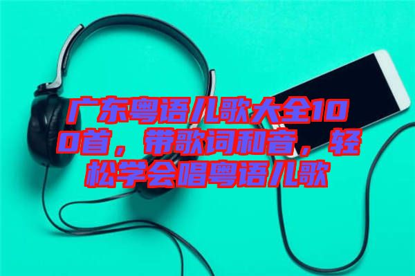 廣東粵語(yǔ)兒歌大全100首，帶歌詞和音，輕松學(xué)會(huì)唱粵語(yǔ)兒歌
