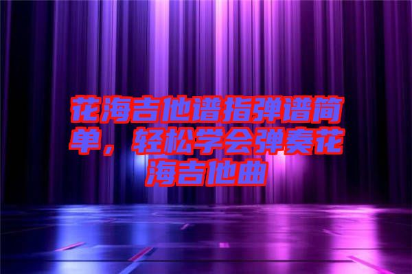 花海吉他譜指彈譜簡單，輕松學(xué)會(huì)彈奏花海吉他曲