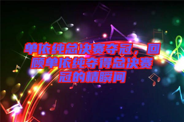單依純總決賽奪冠，回顧單依純奪得總決賽冠的精瞬間