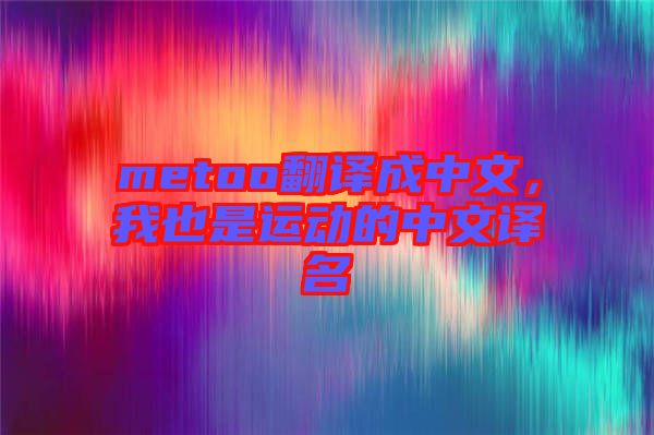 metoo翻譯成中文，我也是運(yùn)動(dòng)的中文譯名