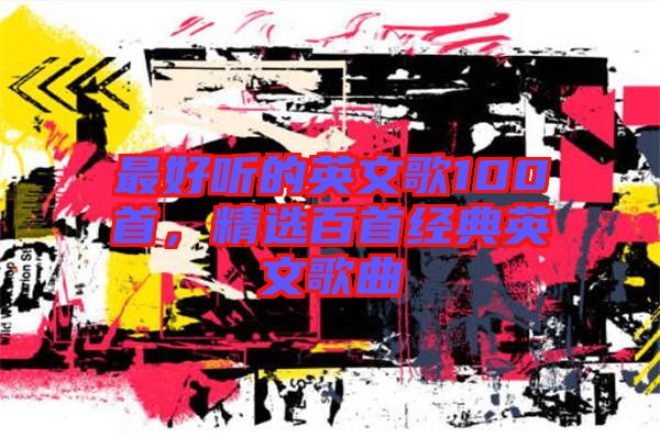 最好聽的英文歌100首，精選百首經(jīng)典英文歌曲