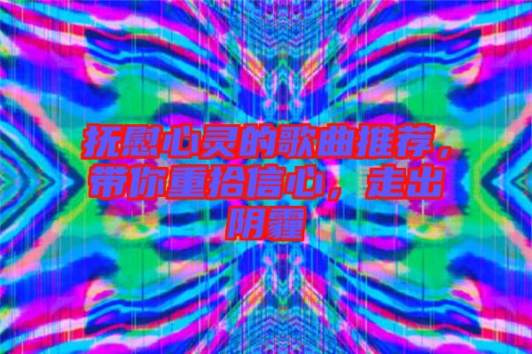 撫慰心靈的歌曲推薦，帶你重拾信心，走出陰霾