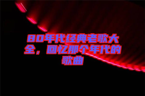 80年代經(jīng)典老歌大全，回憶那個(gè)年代的歌曲