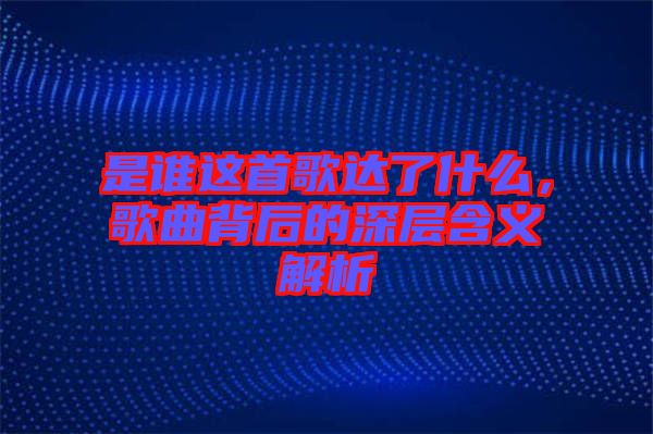 是誰這首歌達(dá)了什么，歌曲背后的深層含義解析