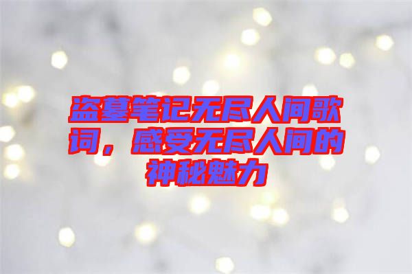 盜墓筆記無(wú)盡人間歌詞，感受無(wú)盡人間的神秘魅力