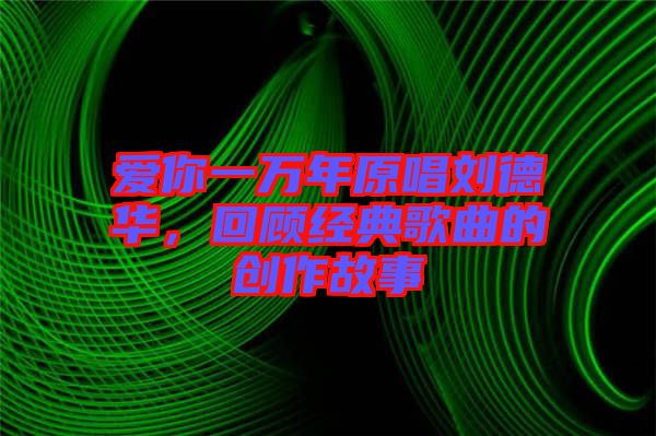 愛你一萬年原唱劉德華，回顧經(jīng)典歌曲的創(chuàng)作故事