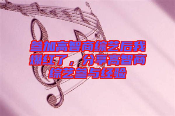 參加高智商綜藝后我爆紅了，分享高智商綜藝參與經(jīng)驗(yàn)