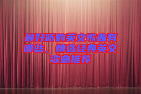最好聽的英文歌曲有哪些，精選經(jīng)典英文歌曲推薦
