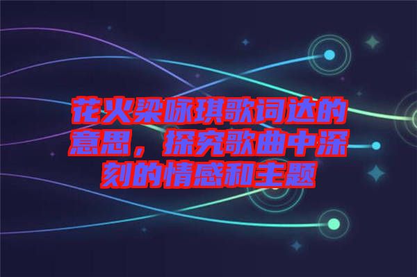 花火梁詠琪歌詞達(dá)的意思，探究歌曲中深刻的情感和主題