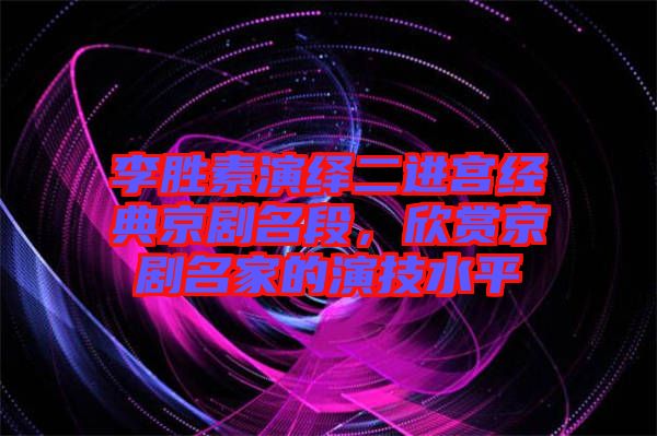 李勝素演繹二進宮經典京劇名段，欣賞京劇名家的演技水平