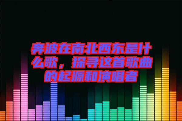 奔波在南北西東是什么歌，探尋這首歌曲的起源和演唱者