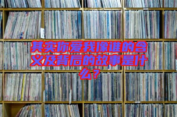 其實(shí)你愛我像誰的含義及背后的故事是什么？