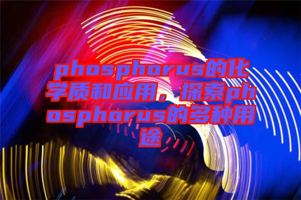 phosphorus的化學(xué)質(zhì)和應(yīng)用，探索phosphorus的多種用途