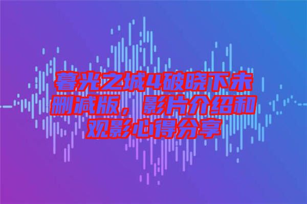 暮光之城4破曉下未刪減版，影片介紹和觀影心得分享