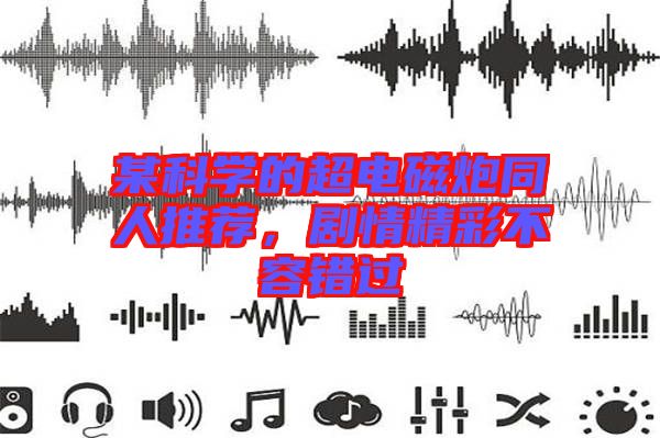 某科學(xué)的超電磁炮同人推薦，劇情精彩不容錯(cuò)過(guò)