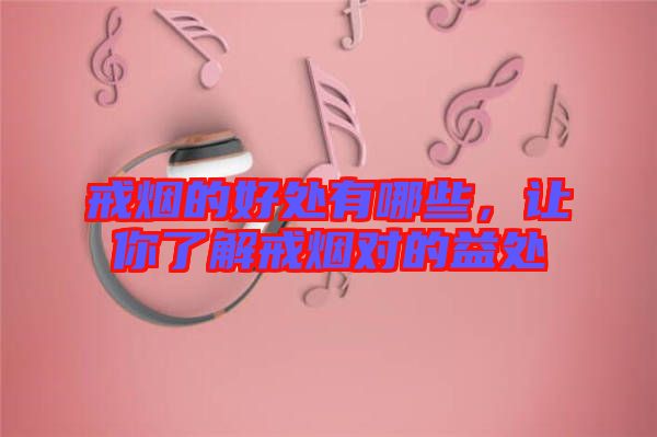 戒煙的好處有哪些，讓你了解戒煙對的益處