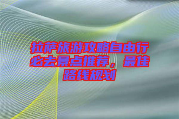 拉薩旅游攻略自由行必去景點推薦，最佳路線規(guī)劃