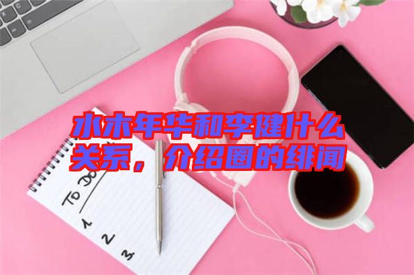 水木年華和李健什么關(guān)系，介紹圈的緋聞