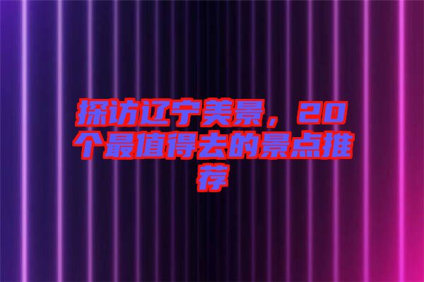 探訪遼寧美景，20個最值得去的景點推薦